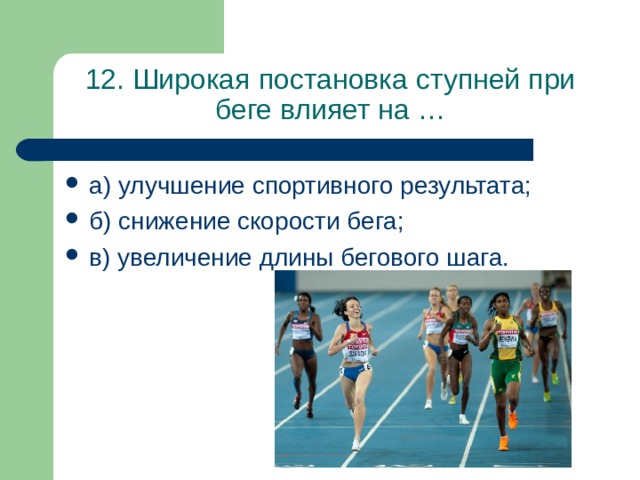 12. Широкая постановка ступней при беге влияет на … а) улучшение спортивного результата; б) снижение скорости бега; в) увеличение длины бегового шага. 
