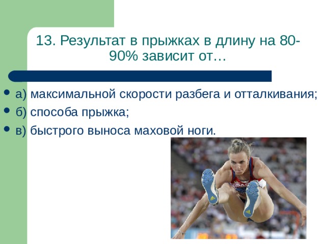 13. Результат в прыжках в длину на 80-90% зависит от… а) максимальной скорости разбега и отталкивания; б) способа прыжка; в) быстрого выноса маховой ноги.  