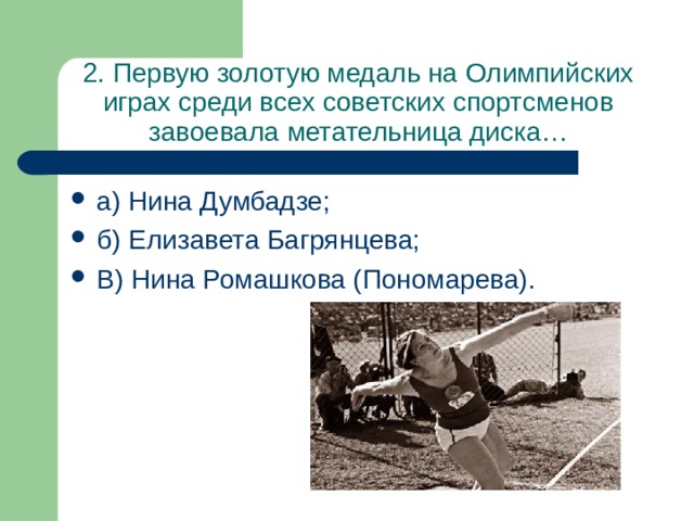 2. Первую золотую медаль на Олимпийских играх среди всех советских спортсменов завоевала метательница диска… а) Нина Думбадзе; б) Елизавета Багрянцева; В) Нина Ромашкова (Пономарева). 