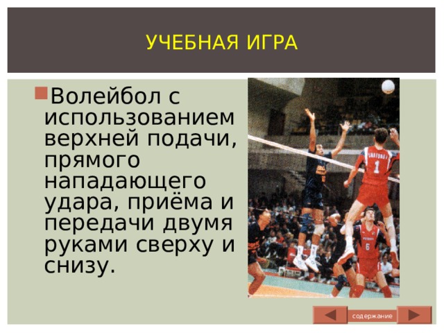 УЧЕБНАЯ ИГРА Волейбол с использованием верхней подачи, прямого нападающего удара, приёма и передачи двумя руками сверху и снизу. содержание 