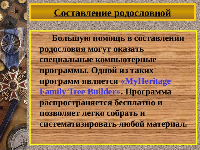 Составление родословной   Большую помощь в составлении родословия могут оказать специальные компьютерные программы. Одной из таких программ является « MyHeritage Family Tree Builder » . Программа распространяется бесплатно и позволяет легко собрать и систематизировать любой материал. 