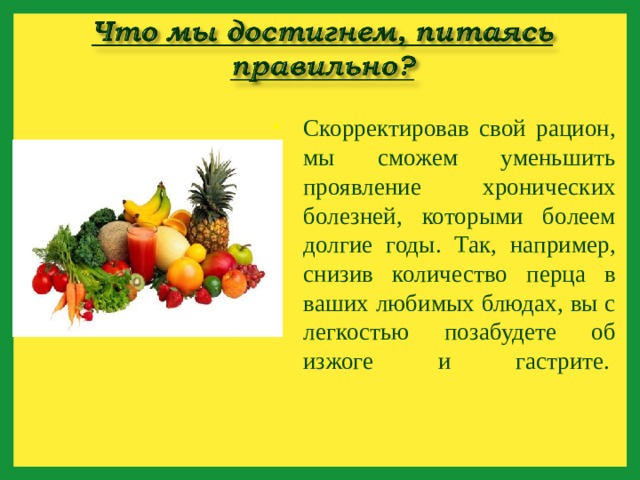 Скорректировав свой рацион, мы сможем уменьшить проявление хронических болезней, которыми болеем долгие годы. Так, например, снизив количество перца в ваших любимых блюдах, вы с легкостью позабудете об изжоге и гастрите.    