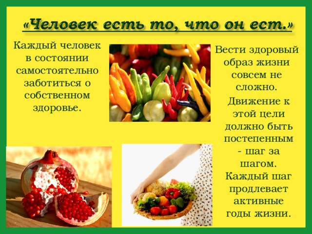 Каждый человек в состоянии самостоятельно заботиться о собственном здоровье. Вести здоровый образ жизни совсем не сложно. Движение к этой цели должно быть постепенным - шаг за шагом. Каждый шаг продлевает активные годы жизни. 