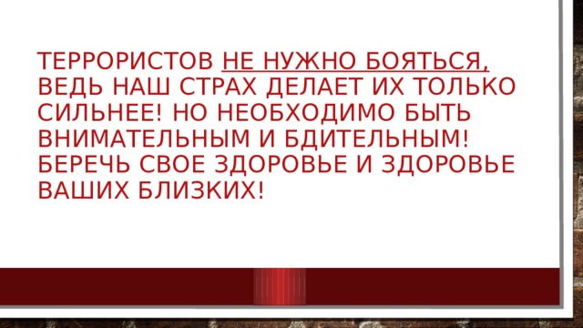 Террористов не нужно бояться, ведь наш страх делает их только сильнее! Но необходимо быть внимательным и бдительным! Беречь свое здоровье и здоровье ваших близких!