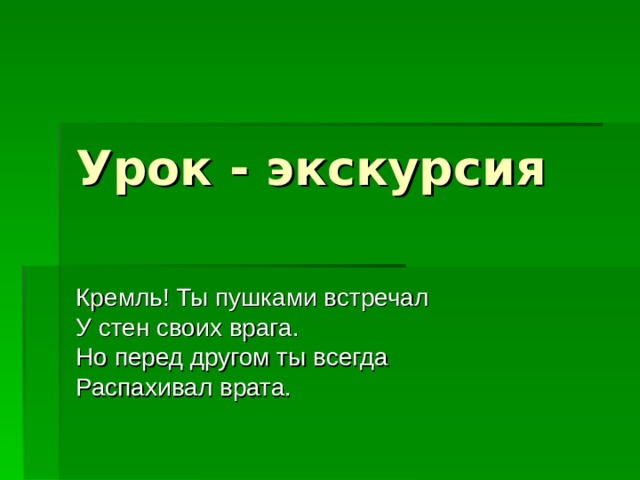 Урок - экскурсия Кремль! Ты пушками встречал У стен своих врага. Но перед другом ты всегда Распахивал врата. 