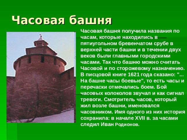 Часовая башня получила названия по часам, которые находились в пятиугольном бревенчатом срубе в верхней части башни и в течении двух веков были главными городскими часами. Так что башню можно считать Часовой и по сторожевому назначению. В писцовой книге 1621 года сказано: 