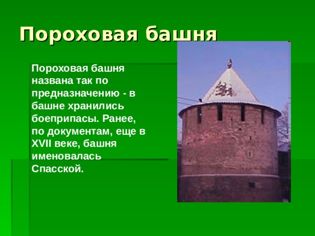 Пороховая башня названа так по предназначению - в башне хранились боеприпасы. Ранее, по документам, еще в XVII веке, башня именовалась Спасской.     