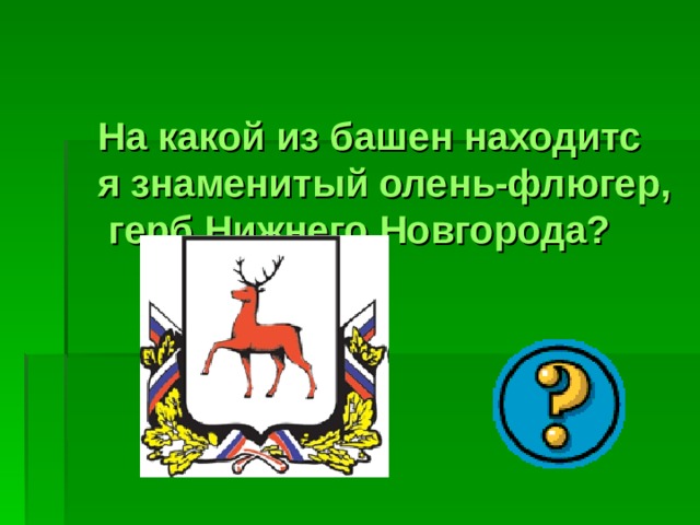 На какой из башен находится знаменитый олень-флюгер, герб Нижнего Новгорода? 