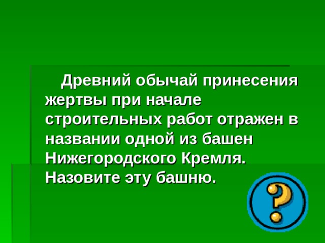 Древний обычай принесения жертвы при начале строительных работ отражен в названии одной из башен Нижегородского Кремля. Назовите эту башню. 
