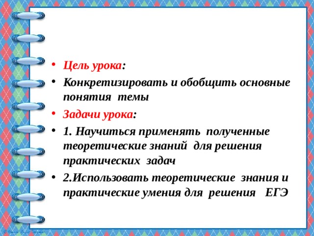 Цель урока : Конкретизировать и обобщить основные понятия темы Задачи урока : 1. Научиться применять полученные теоретические знаний для решения практических задач 2.Использовать теоретические знания и практические умения для решения ЕГЭ