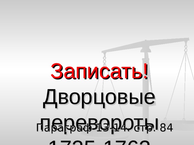  Записать!  Дворцовые перевороты  1725-1762 Параграф 13-14. стр. 84 