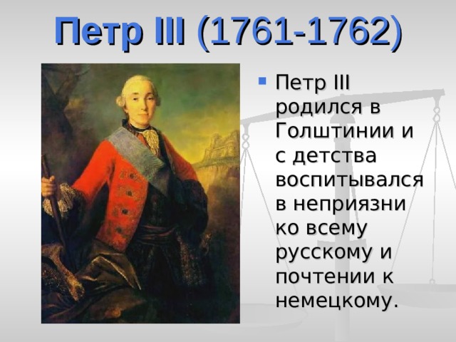 Петр III  ( 1761-1762) Петр III родился в Голштинии и с детства воспитывался в неприязни ко всему русскому и почтении к немецкому. 