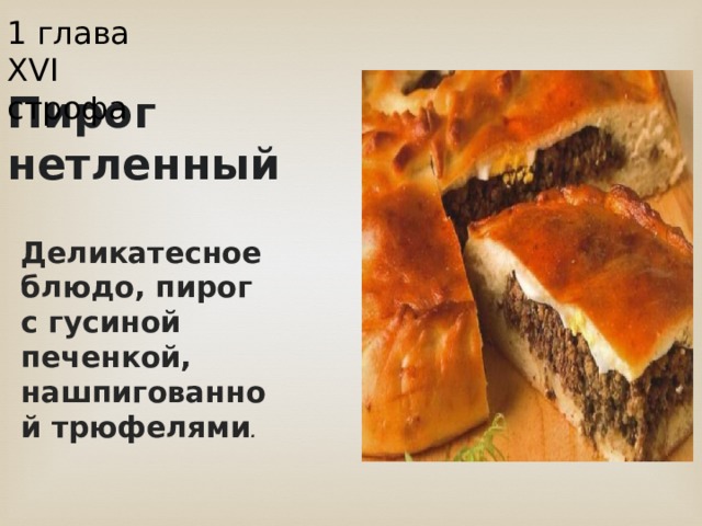 1 глава XVI строфа Пирог нетленный Деликатесное блюдо, пирог с гусиной печенкой, нашпигованной трюфелями . 