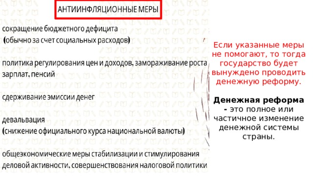 Если указанные меры не помогают, то тогда государство будет вынуждено проводить денежную реформу.   Денежная реформа - это полное или частичное изменение денежной системы страны. 