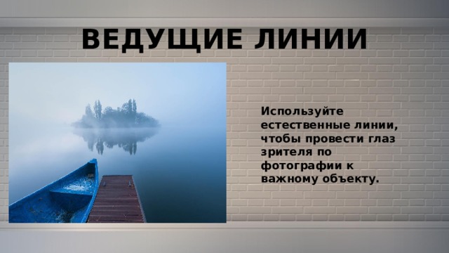 ВЕДУЩИЕ ЛИНИИ Используйте естественные линии, чтобы провести глаз зрителя по фотографии к важному объекту. 