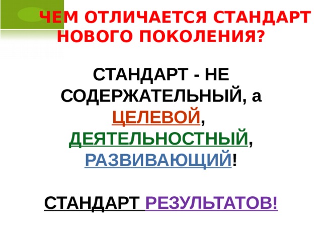  ЧЕМ ОТЛИЧАЕТСЯ СТАНДАРТ  НОВОГО ПОКОЛЕНИЯ? СТАНДАРТ - НЕ СОДЕРЖАТЕЛЬНЫЙ, а ЦЕЛЕВОЙ , ДЕЯТЕЛЬНОСТНЫЙ , РАЗВИВАЮЩИЙ !  СТАНДАРТ РЕЗУЛЬТАТОВ!  