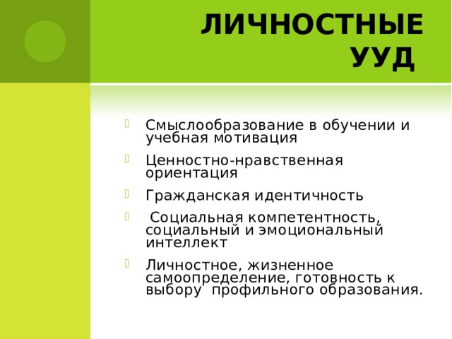 ЛИЧНОСТНЫЕ УУД  Смыслообразование в обучении и учебная мотивация Ценностно-нравственная ориентация Гражданская идентичность  Социальная компетентность, социальный и эмоциональный интеллект Личностное, жизненное самоопределение, готовность к выбору профильного образования.  