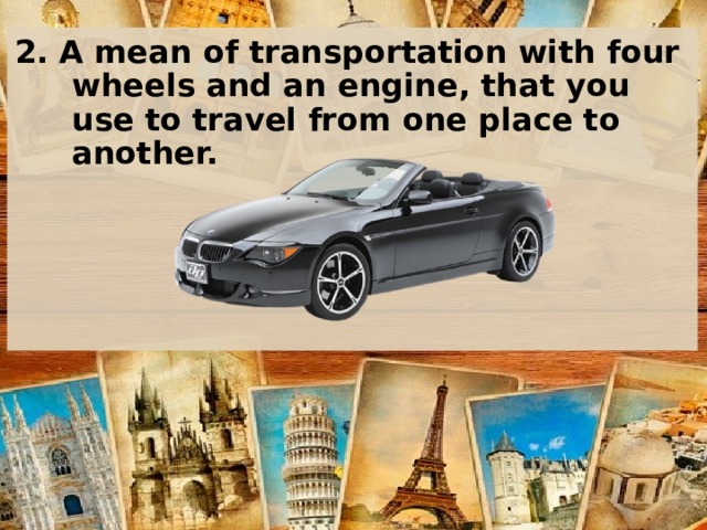 2. A mean of transportation with four wheels and an engine, that you use to travel from one place to another.    