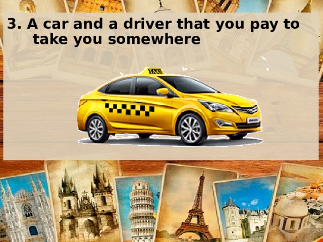 3. A car and a driver that you pay to take you somewhere    