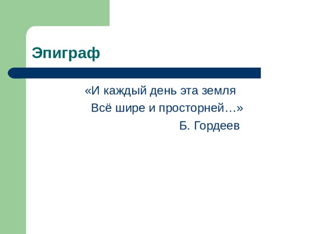 Эпиграф «И каждый день эта земля  Всё шире и просторней…»  Б. Гордеев 