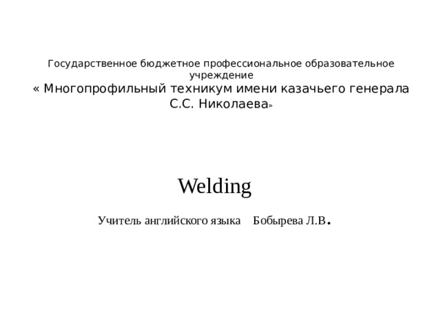 Государственное бюджетное профессиональное образовательное учреждение  « Многопрофильный техникум имени казачьего генерала С.С. Николаева »   Welding Учитель английского языка Бобырева Л.В . 