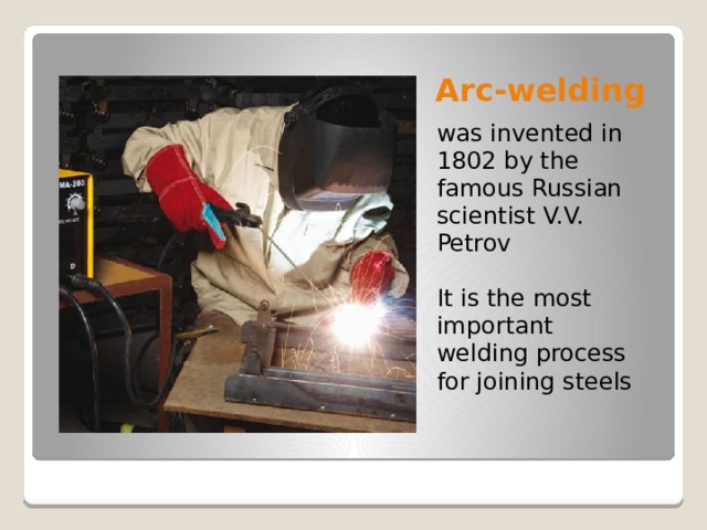 Arc-welding was invented in 1802 by the famous Russian scientist V.V. Petrov It is the most important welding process for joining steels 