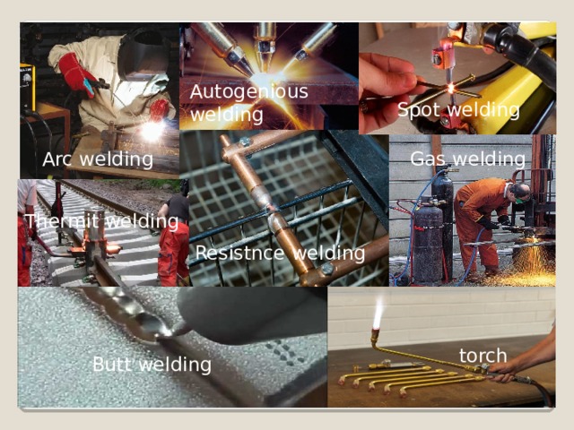 Autogenious welding Spot welding Arc welding Gas welding Thermit welding Resistnce welding torch Butt welding 