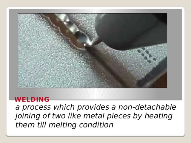 WELDING a process which provides a non-detachable joining of two like metal pieces by heating them till melting condition 