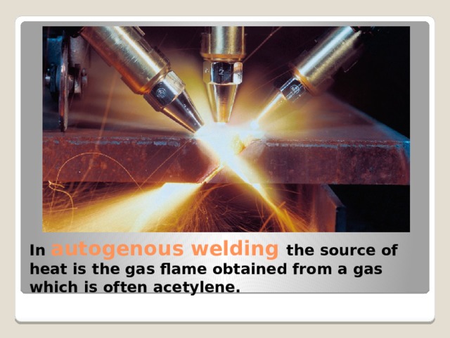 In autogenous welding the source of heat is the gas flame obtained from a gas which is often acetylene. 