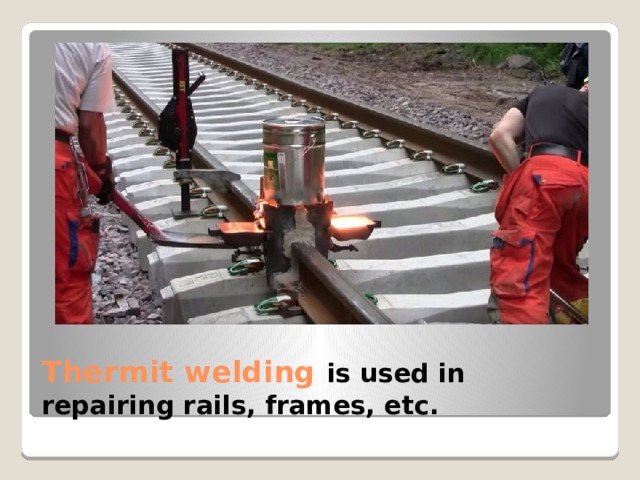 Thermit welding is used in repairing rails, frames, etc. 