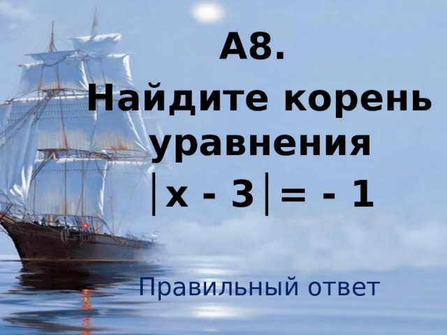 А8. Найдите корень уравнения │ х - 3│= - 1 Правильный ответ 