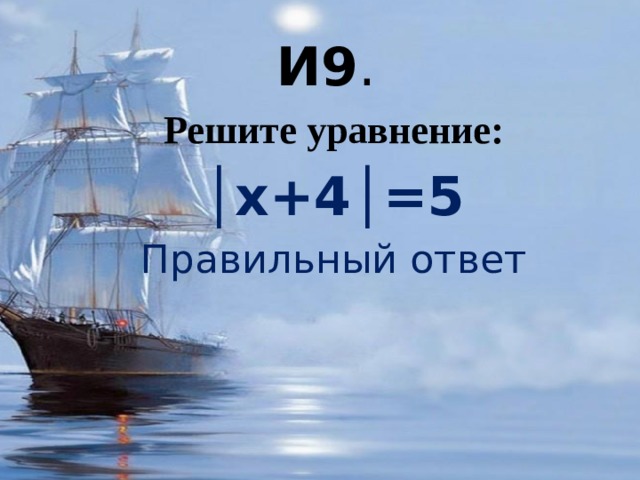 И9 . Решите уравнение: │ х+4│=5 Правильный ответ 