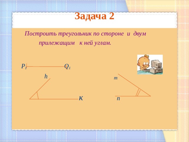 Задача 2    Построить треугольник по стороне и двум  прилежащим к ней углам.   Р 1  Q 1    h  m   к   п        