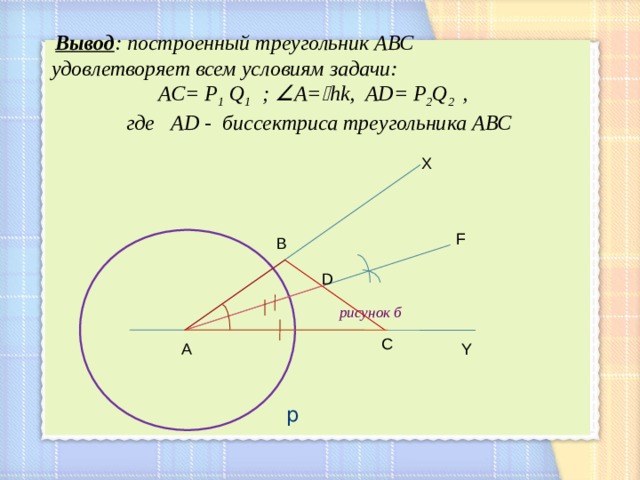  Вывод : построенный треугольник АВС удовлетворяет всем условиям задачи:   AC= P 1  Q 1  ;  A=  hk, AD= P 2 Q 2  ,  где AD - биссектриса треугольника АВС   рисунок б  р X F B D С Y А 