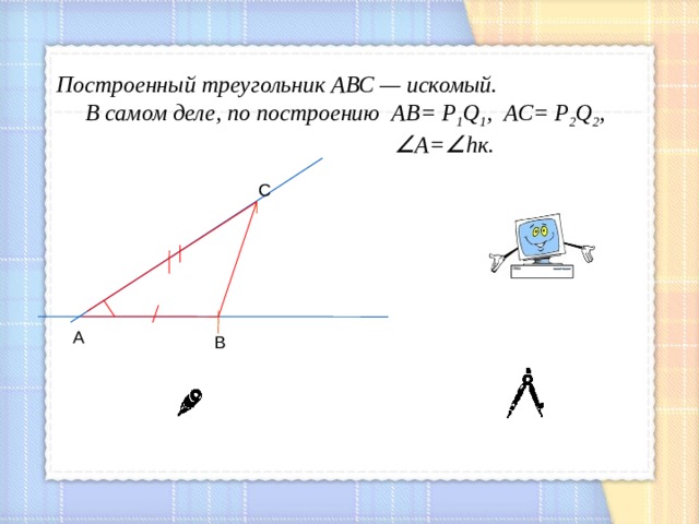 Построенный треугольник АВС — искомый.  В самом деле, по построению АВ=  Р 1 Q 1 ,  АС=  Р 2 Q 2 ,   А =  h к. С А В 