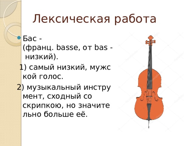 Лексическая работа Бас - (франц. basse, от bas - низкий).   1) самый низкий, мужской голос.  2) музыкальный инструмент, сходный со скрипкою, но значительно больше её. 