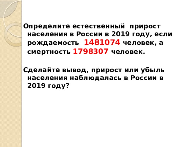  Определите естественный прирост населения в России в 2019 году, если рождаемость 1481074  человек, а смертность  1798307 человек.  Сделайте вывод, прирост или убыль населения наблюдалась в России в 2019 году?    