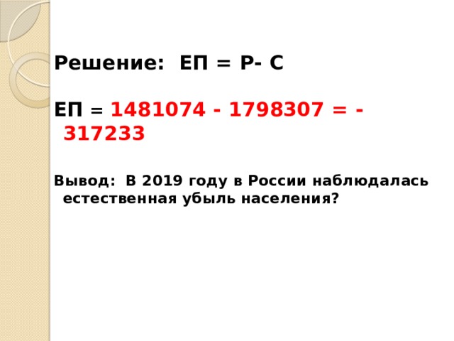  Решение: ЕП = Р- С  ЕП = 1481074  -  1798307 = - 317233  Вывод: В 2019 году в России наблюдалась естественная убыль населения?    