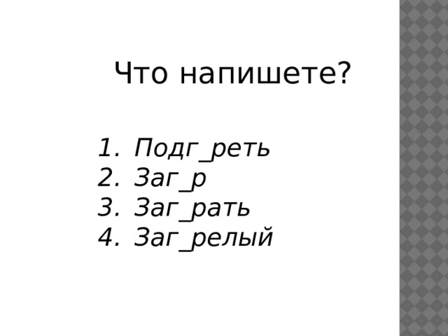 Что напишете? Подг_реть Заг_р Заг_рать Заг_релый 