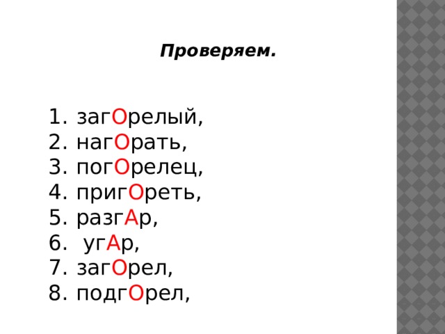 Проверяем. заг О релый, наг О рать, пог О релец, приг О реть, разг А р,  уг А р, заг О рел, подг О рел, 