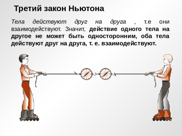 Третий закон Ньютона Тела действуют друг на друга , т.е они взаимодействуют. Значит, действие одного тела на другое не может быть односторонним, оба тела действуют друг на друга, т. е. взаимодействуют.  