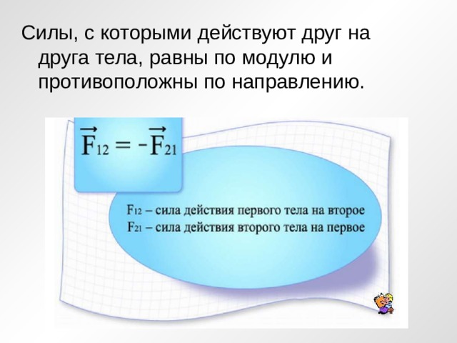 Силы, с которыми действуют друг на друга тела, равны по модулю и противоположны по направлению. 