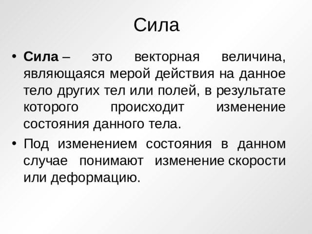 Сила Сила  – это векторная величина, являющаяся мерой действия на данное тело других тел или полей, в результате которого происходит изменение состояния данного тела. Под изменением состояния в данном случае понимают изменение скорости или деформацию. 