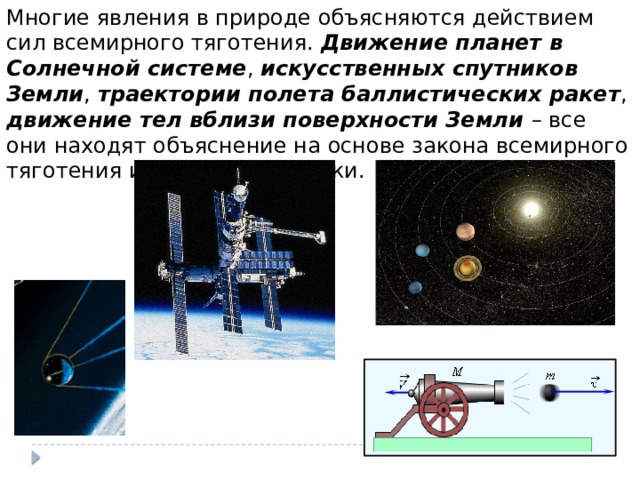 Многие явления в природе объясняются действием сил всемирного тяготения. Движение планет в Солнечной системе , искусственных спутников Земли , траектории полета баллистических ракет , движение тел вблизи поверхности Земли – все они находят объяснение на основе закона всемирного тяготения и законов динамики.  