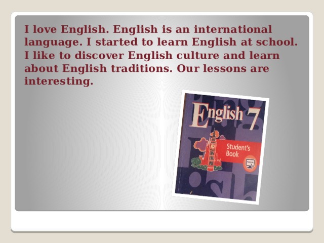 I love English. English is an international language. I started to learn English at school. I like to discover English culture and learn about English traditions. Our lessons are interesting.  