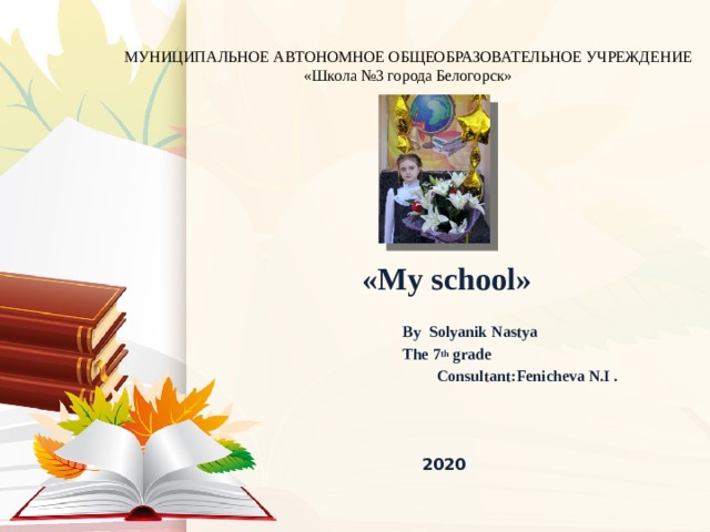 МУНИЦИПАЛЬНОЕ АВТОНОМНОЕ ОБЩЕОБРАЗОВАТЕЛЬНОЕ УЧРЕЖДЕНИЕ  «Школа №3 города Белогорск» «My school»   By Solyanik Nastya The 7 th grade  Consultant:Fenicheva N.I .       2020 