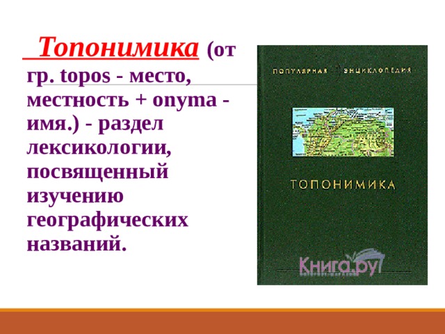  Топонимика  (от гр. topos - место, местность + onyma - имя.) - раздел лексикологии, посвященный изучению географических названий.  