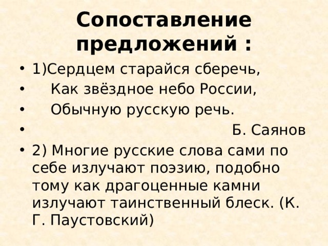 Сопоставление предложений : 1)Сердцем старайся сберечь,  Как звёздное небо России,  Обычную русскую речь.  Б. Саянов 2) Многие русские слова сами по себе излучают поэзию, подобно тому как драгоценные камни излучают таинственный блеск. (К. Г. Паустовский) 