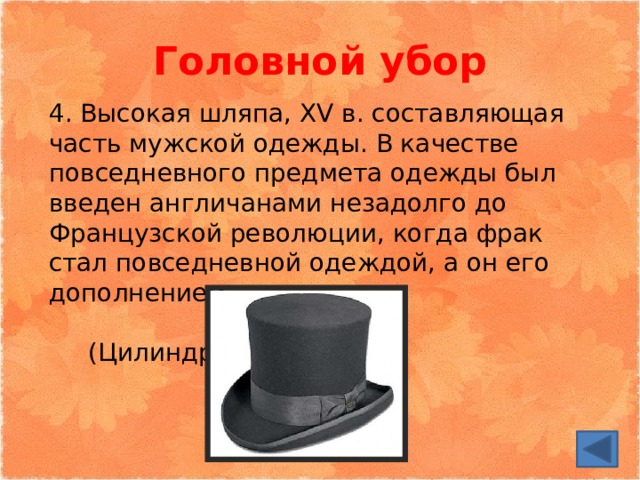 Головной убор 4. Высокая шляпа, XV в. составляющая часть мужской одежды. В качестве повседневного предмета одежды был введен англичанами незадолго до Французской революции, когда фрак стал повседневной одеждой, а он его дополнением  (Цилиндр) 