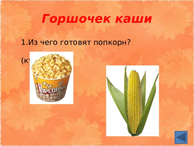 Горшочек каши 1.Из чего готовят попкорн?  (кукуруза) 